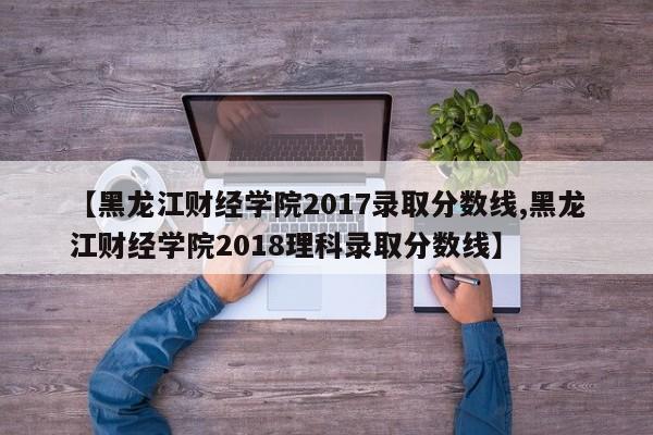 【黑龙江财经学院2017录取分数线,黑龙江财经学院2018理科录取分数线】