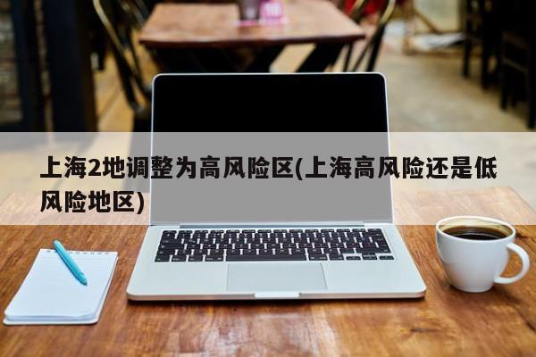 上海2地调整为高风险区(上海高风险还是低风险地区)