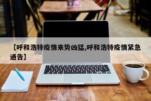 【呼和浩特疫情来势凶猛,呼和浩特疫情紧急通告】