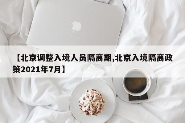 【北京调整入境人员隔离期,北京入境隔离政策2021年7月】