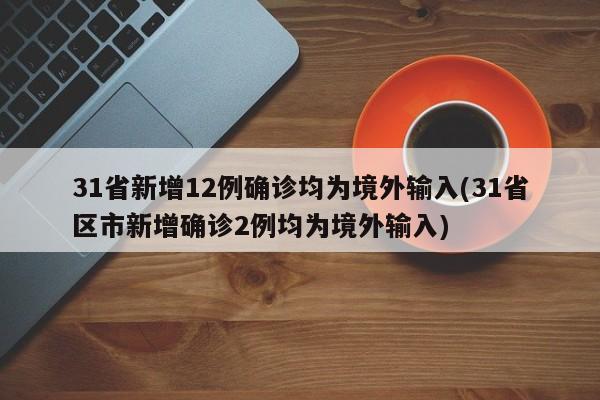 31省新增12例确诊均为境外输入(31省区市新增确诊2例均为境外输入)
