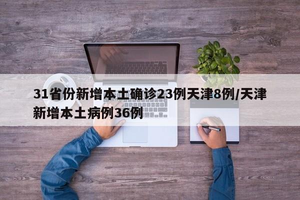 31省份新增本土确诊23例天津8例/天津新增本土病例36例