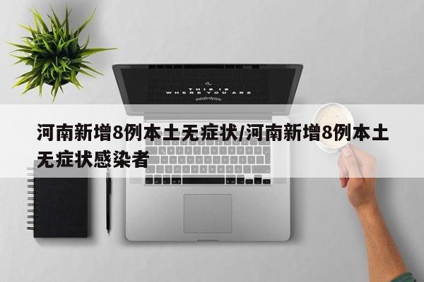 河南新增8例本土无症状/河南新增8例本土无症状感染者
