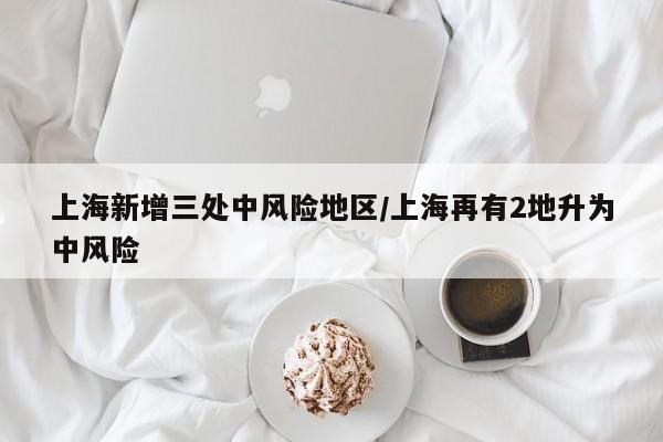 上海新增三处中风险地区/上海再有2地升为中风险