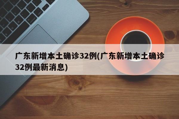 广东新增本土确诊32例(广东新增本土确诊32例最新消息)