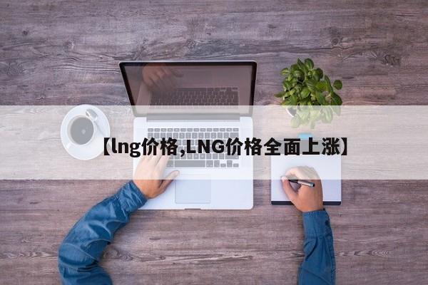 【lng价格,LNG价格全面上涨】