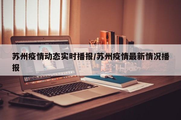 苏州疫情动态实时播报/苏州疫情最新情况播报