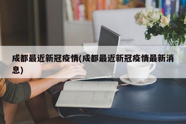 成都最近新冠疫情(成都最近新冠疫情最新消息)