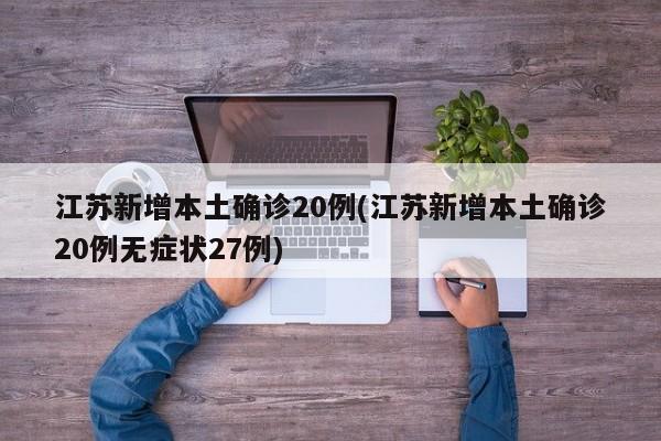 江苏新增本土确诊20例(江苏新增本土确诊20例无症状27例)