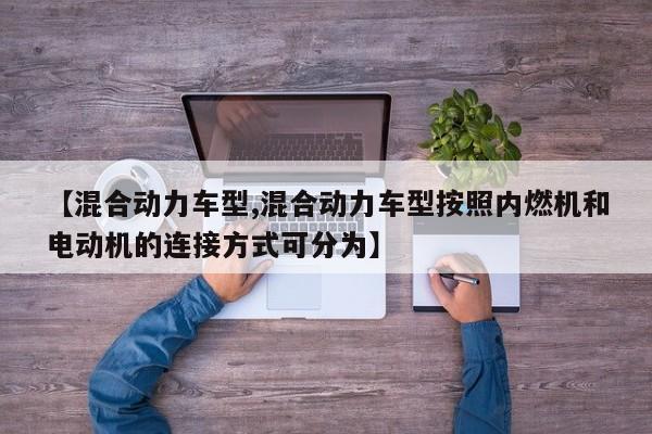 【混合动力车型,混合动力车型按照内燃机和电动机的连接方式可分为】