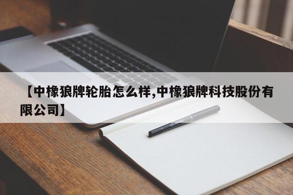 【中橡狼牌轮胎怎么样,中橡狼牌科技股份有限公司】