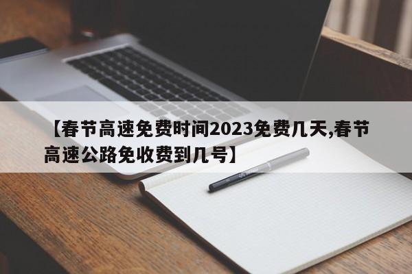 【春节高速免费时间2023免费几天,春节高速公路免收费到几号】