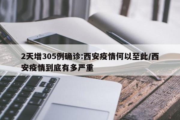 2天增305例确诊:西安疫情何以至此/西安疫情到底有多严重
