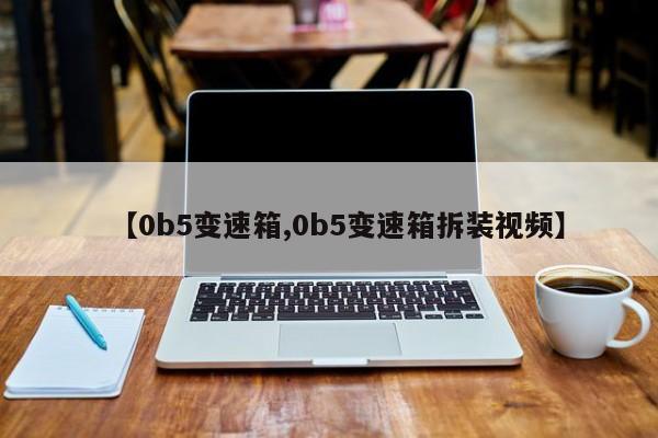 【0b5变速箱,0b5变速箱拆装视频】