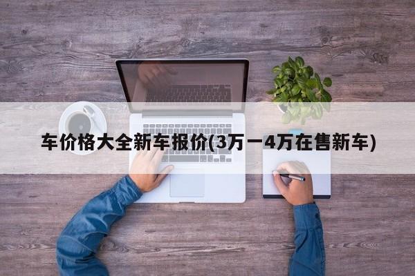 车价格大全新车报价(3万一4万在售新车)