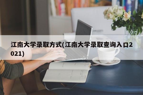 江南大学录取方式(江南大学录取查询入口2021)