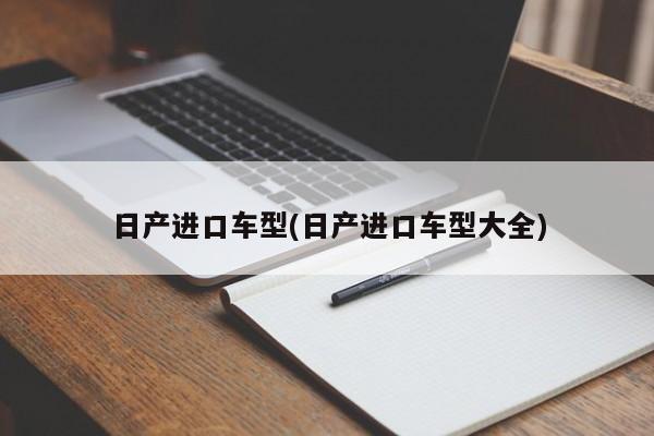 日产进口车型(日产进口车型大全)