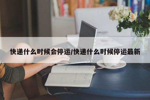 快递什么时候会停运/快递什么时候停运最新