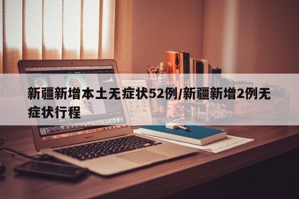 新疆新增本土无症状52例/新疆新增2例无症状行程