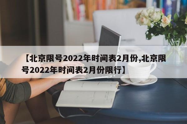 【北京限号2022年时间表2月份,北京限号2022年时间表2月份限行】