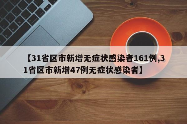 【31省区市新增无症状感染者161例,31省区市新增47例无症状感染者】