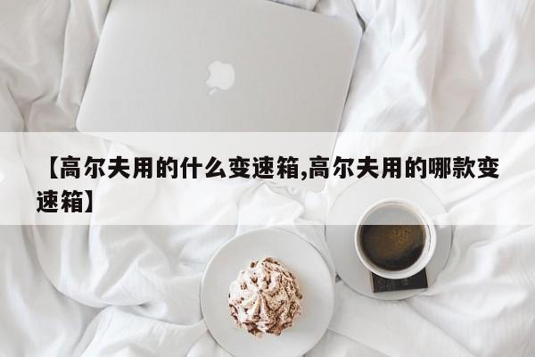 【高尔夫用的什么变速箱,高尔夫用的哪款变速箱】