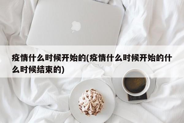疫情什么时候开始的(疫情什么时候开始的什么时候结束的)