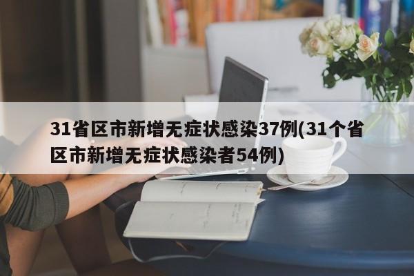31省区市新增无症状感染37例(31个省区市新增无症状感染者54例)