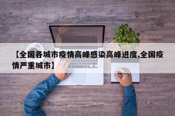 【全国各城市疫情高峰感染高峰进度,全国疫情严重城市】