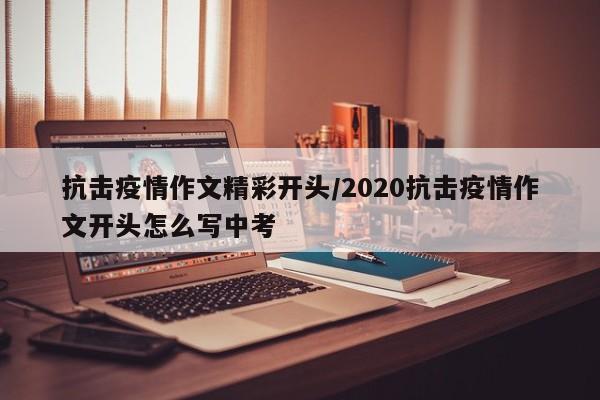 抗击疫情作文精彩开头/2020抗击疫情作文开头怎么写中考