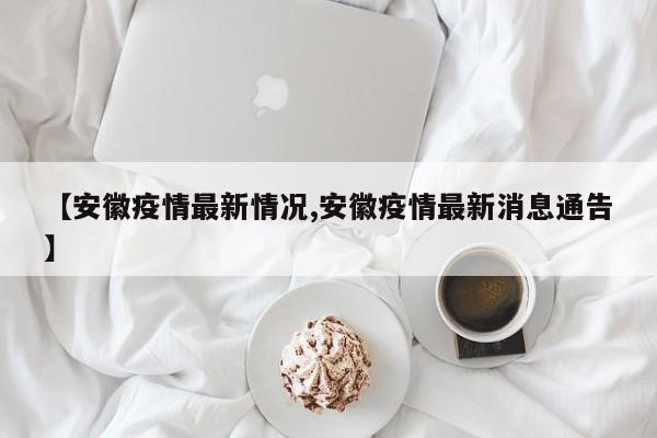 【安徽疫情最新情况,安徽疫情最新消息通告】
