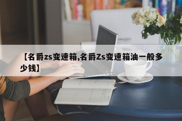 【名爵zs变速箱,名爵Zs变速箱油一般多少钱】