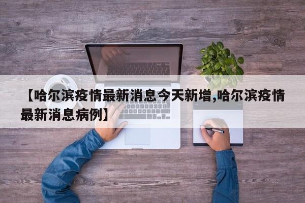 【哈尔滨疫情最新消息今天新增,哈尔滨疫情最新消息病例】