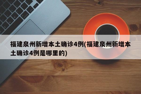 福建泉州新增本土确诊4例(福建泉州新增本土确诊4例是哪里的)