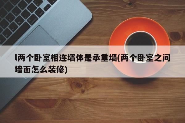 l两个卧室相连墙体是承重墙(两个卧室之间墙面怎么装修)