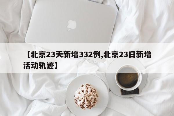 【北京23天新增332例,北京23日新增活动轨迹】