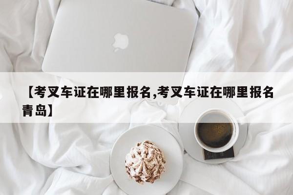 【考叉车证在哪里报名,考叉车证在哪里报名青岛】