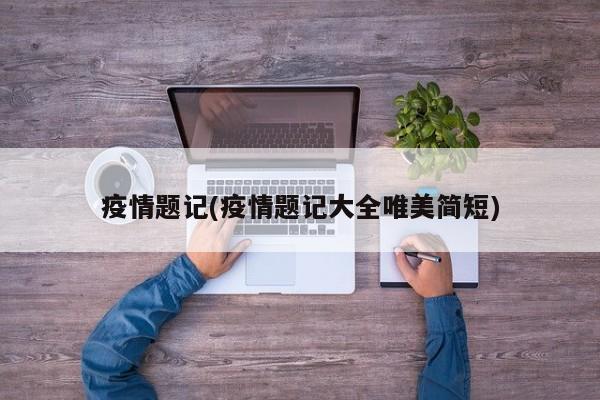 疫情题记(疫情题记大全唯美简短)