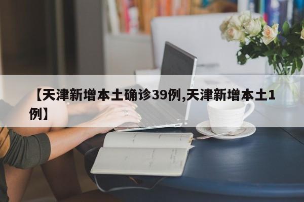 【天津新增本土确诊39例,天津新增本土1例】