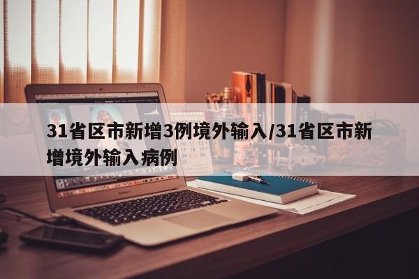 31省区市新增3例境外输入/31省区市新增境外输入病例