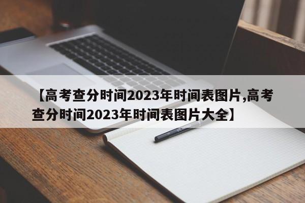 【高考查分时间2023年时间表图片,高考查分时间2023年时间表图片大全】