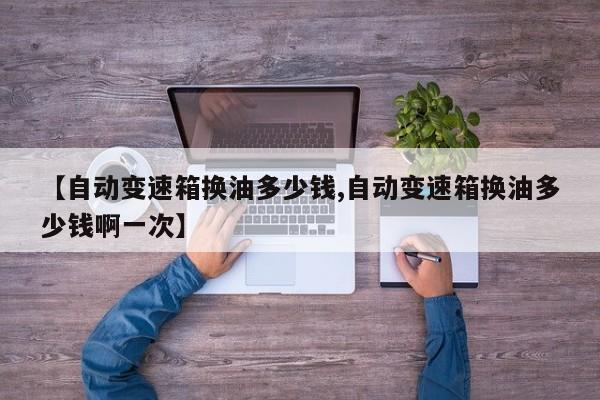 【自动变速箱换油多少钱,自动变速箱换油多少钱啊一次】