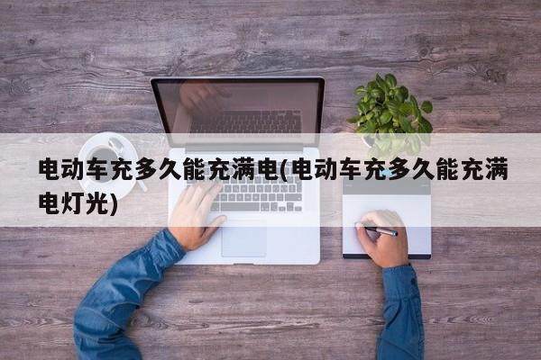 电动车充多久能充满电(电动车充多久能充满电灯光)