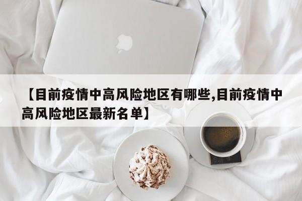 【目前疫情中高风险地区有哪些,目前疫情中高风险地区最新名单】