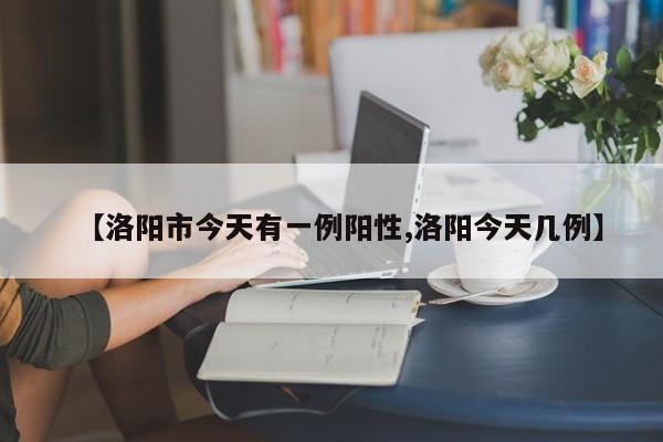 【洛阳市今天有一例阳性,洛阳今天几例】