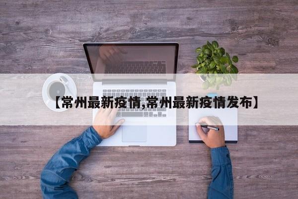 【常州最新疫情,常州最新疫情发布】