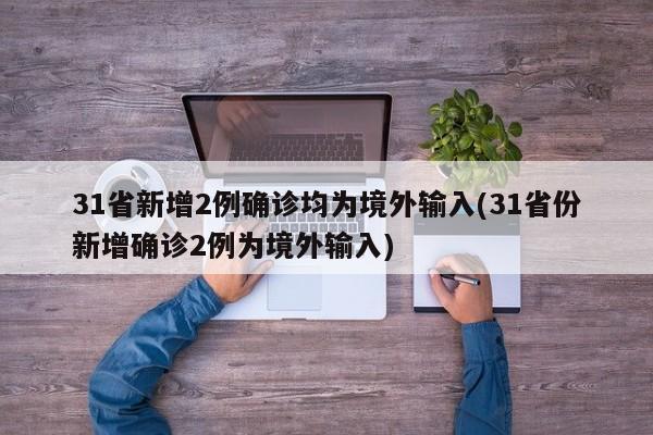 31省新增2例确诊均为境外输入(31省份新增确诊2例为境外输入)