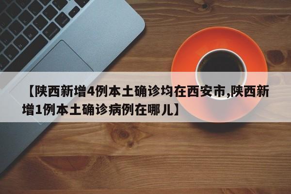 【陕西新增4例本土确诊均在西安市,陕西新增1例本土确诊病例在哪儿】