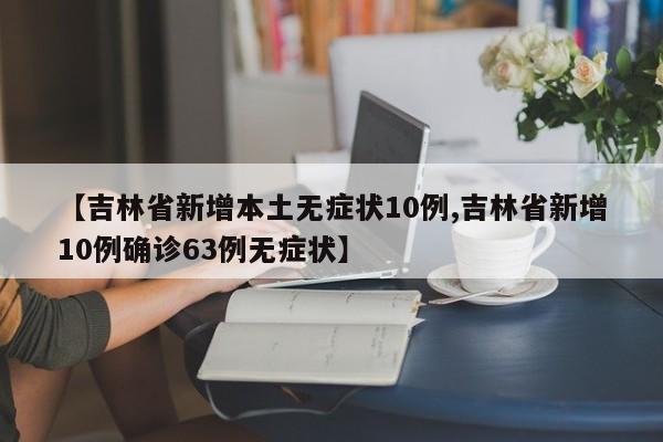 【吉林省新增本土无症状10例,吉林省新增10例确诊63例无症状】
