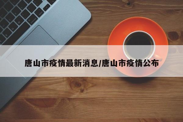唐山市疫情最新消息/唐山市疫情公布